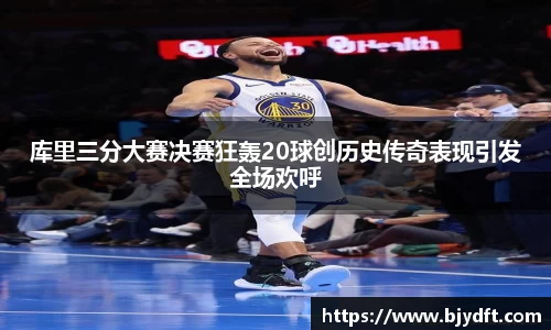 库里三分大赛决赛狂轰20球创历史传奇表现引发全场欢呼