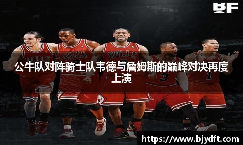 公牛队对阵骑士队韦德与詹姆斯的巅峰对决再度上演